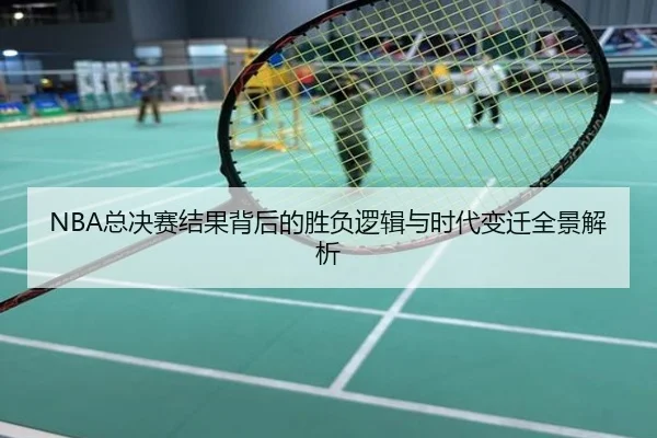 NBA总决赛结果背后的胜负逻辑与时代变迁全景解析