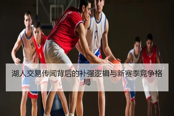 湖人交易传闻背后的补强逻辑与新赛季竞争格局