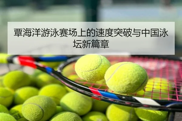 覃海洋游泳赛场上的速度突破与中国泳坛新篇章