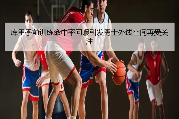 库里季前训练命中率回暖引发勇士外线空间再受关注