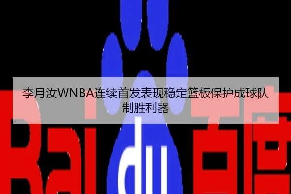 李月汝WNBA连续首发表现稳定篮板保护成球队制胜利器