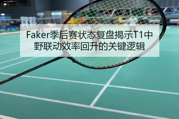 Faker季后赛状态复盘揭示T1中野联动效率回升的关键逻辑