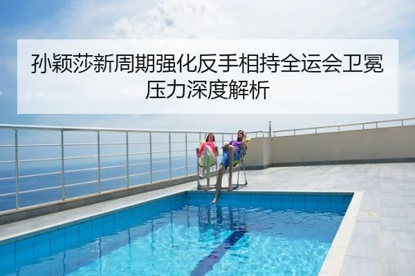 孙颖莎新周期强化反手相持全运会卫冕压力深度解析