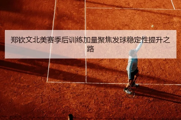 郑钦文北美赛季后训练加量聚焦发球稳定性提升之路